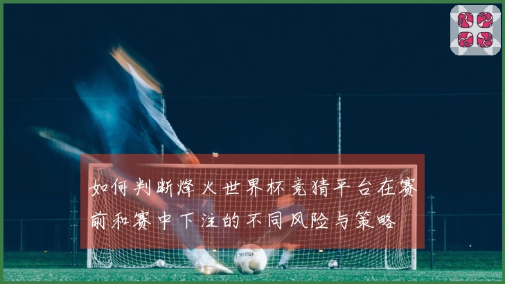 如何判断烽火世界杯竞猜平台在赛前和赛中下注的不同风险与策略