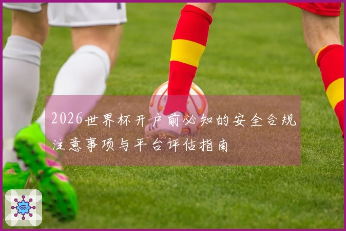 2026世界杯开户前必知的安全合规注意事项与平台评估指南