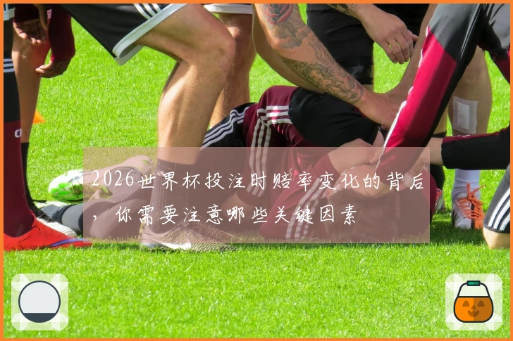 2026世界杯投注时赔率变化的背后，你需要注意哪些关键因素