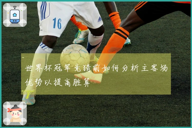 世界杯冠军竞猜前如何分析主客场优势以提高胜算
