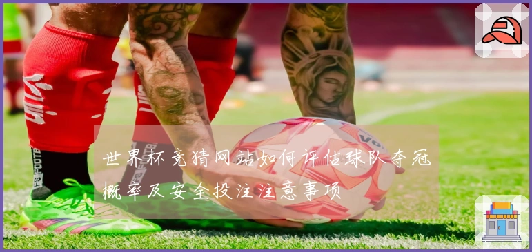 世界杯竞猜网站如何评估球队夺冠概率及安全投注注意事项