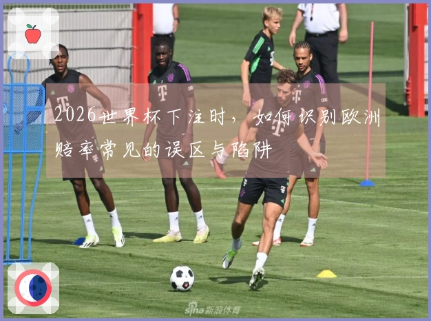 2026世界杯下注时，如何识别欧洲赔率常见的误区与陷阱