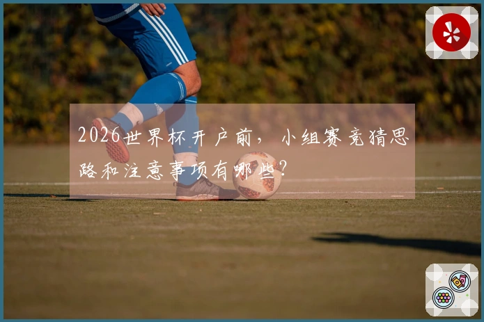 2026世界杯开户前，小组赛竞猜思路和注意事项有哪些？