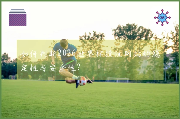如何判断2026世界杯投注网站的稳定性与安全性？