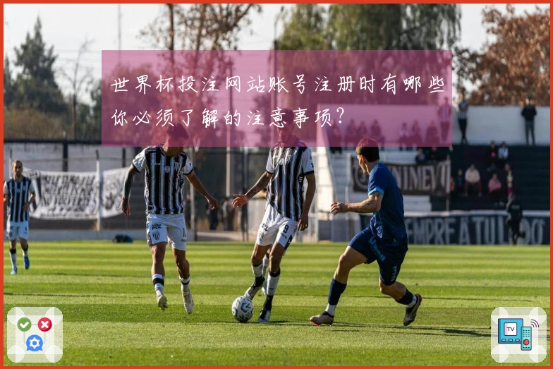 世界杯投注网站账号注册时有哪些你必须了解的注意事项？