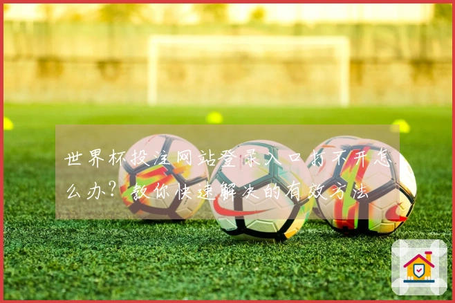 世界杯投注网站登录入口打不开怎么办？教你快速解决的有效方法
