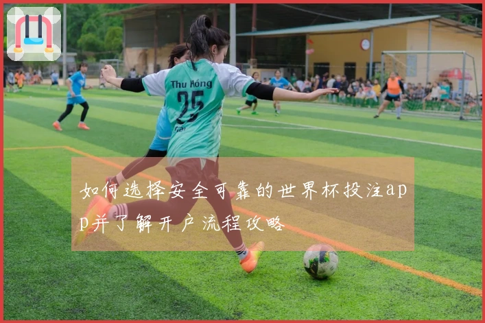 如何选择安全可靠的世界杯投注app并了解开户流程攻略