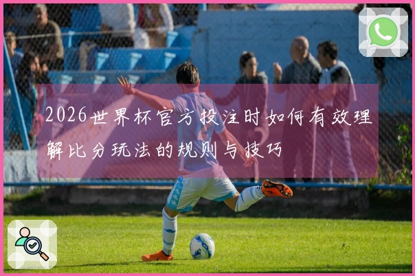 2026世界杯官方投注时如何有效理解比分玩法的规则与技巧