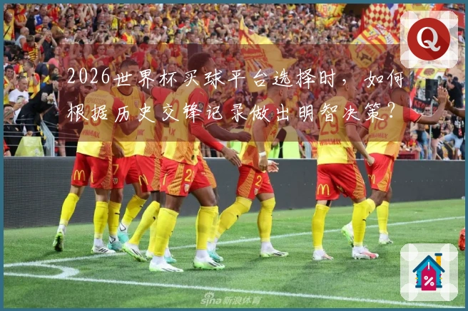 2026世界杯买球平台选择时,如何根据历史交锋记录做出明智决策?