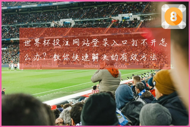 世界杯投注网站登录入口打不开怎么办？教你快速解决的有效方法