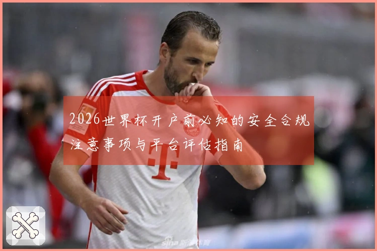 2026世界杯开户前必知的安全合规注意事项与平台评估指南