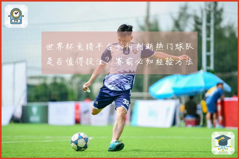 世界杯竞猜平台如何判断热门球队是否值得投注？赛前必知经验方法