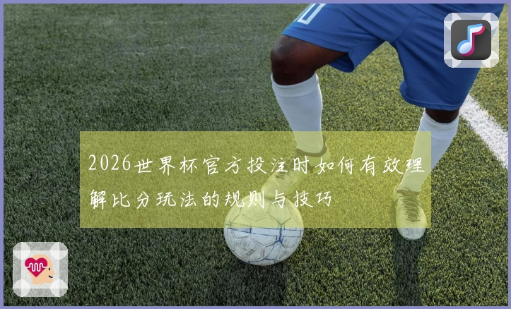 2026世界杯官方投注时如何有效理解比分玩法的规则与技巧