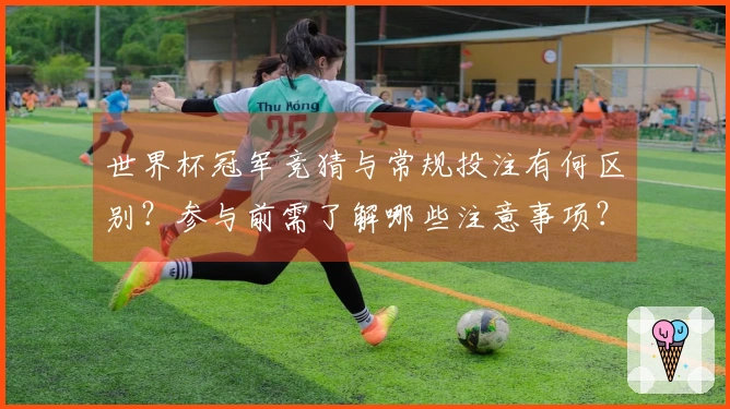 世界杯冠军竞猜与常规投注有何区别？参与前需了解哪些注意事项？