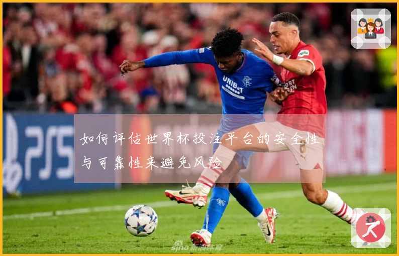 如何评估世界杯投注平台的安全性与可靠性来避免风险