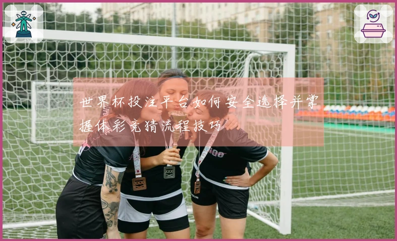 世界杯投注平台如何安全选择并掌握体彩竞猜流程技巧