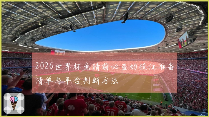 2026世界杯竞猜前必查的投注准备清单与平台判断方法