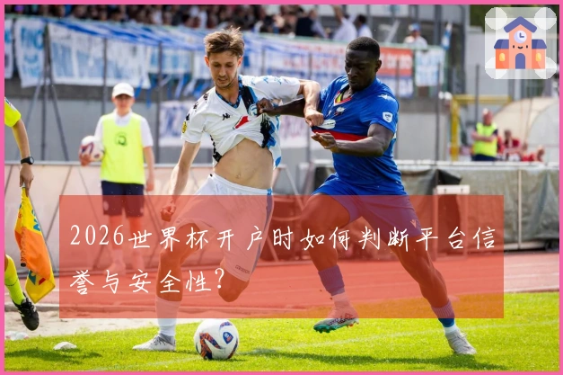2026世界杯开户时如何判断平台信誉与安全性？
