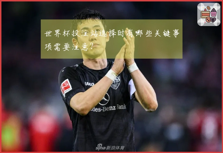 世界杯投注站选择时有哪些关键事项需要注意？