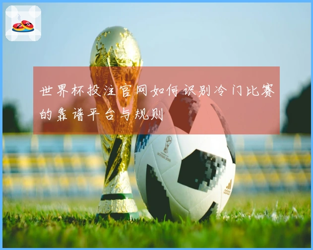 世界杯投注官网如何识别冷门比赛的靠谱平台与规则