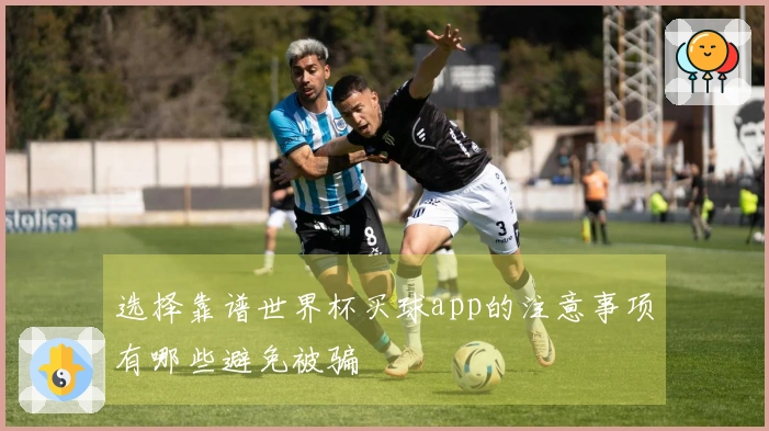 选择靠谱世界杯买球app的注意事项有哪些避免被骗