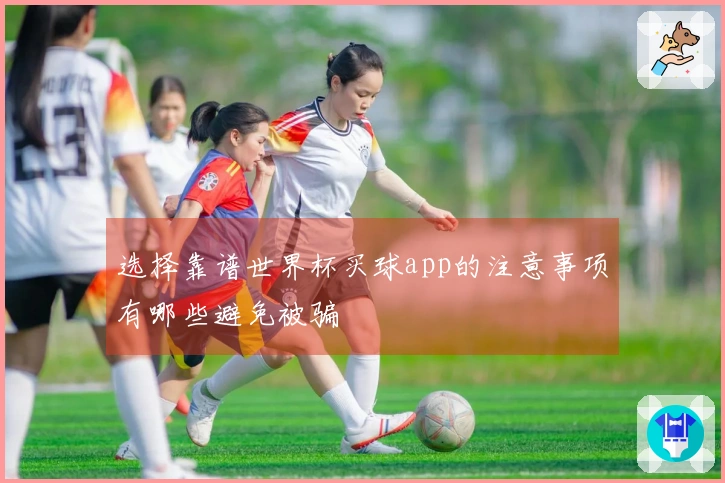 选择靠谱世界杯买球app的注意事项有哪些避免被骗