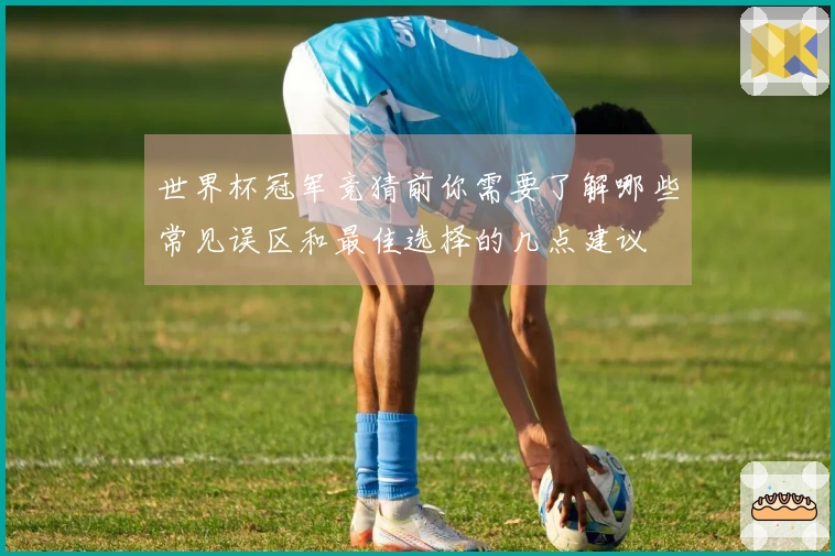 世界杯冠军竞猜前你需要了解哪些常见误区和最佳选择的几点建议