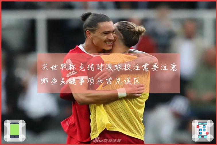 买世界杯竞猜时滚球投注需要注意哪些关键事项和常见误区