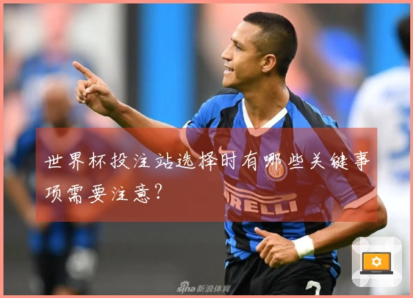 世界杯投注站选择时有哪些关键事项需要注意？
