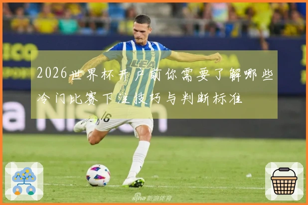 2026世界杯开户前你需要了解哪些冷门比赛下注技巧与判断标准