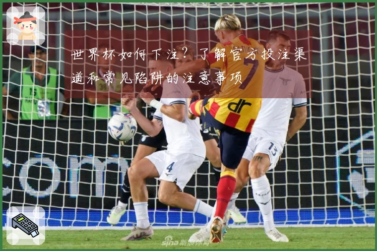 世界杯如何下注？了解官方投注渠道和常见陷阱的注意事项