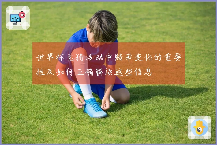 世界杯竞猜活动中赔率变化的重要性及如何正确解读这些信息