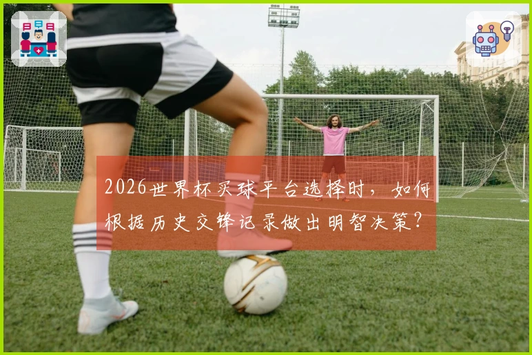 2026世界杯买球平台选择时，如何根据历史交锋记录做出明智决策？
