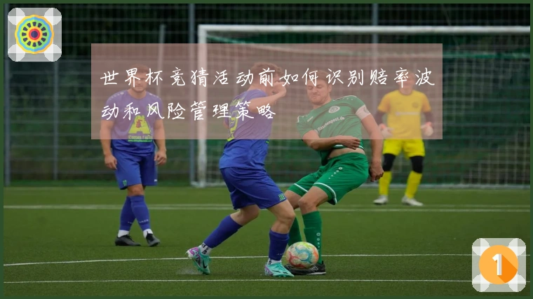 世界杯竞猜活动前如何识别赔率波动和风险管理策略