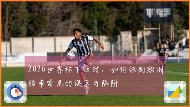 2026世界杯下注时,如何识别欧洲赔率常见的误区与陷阱