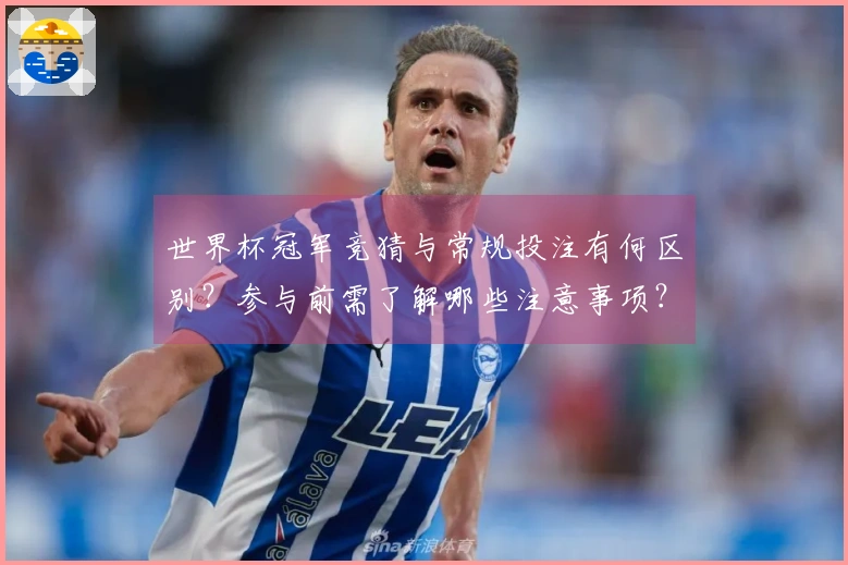 世界杯冠军竞猜与常规投注有何区别？参与前需了解哪些注意事项？