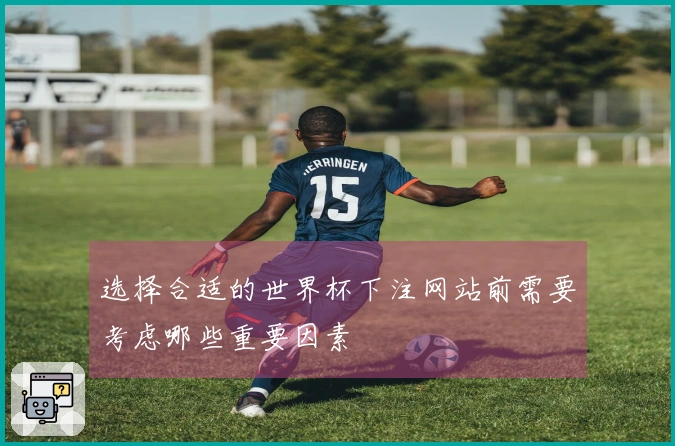 选择合适的世界杯下注网站前需要考虑哪些重要因素