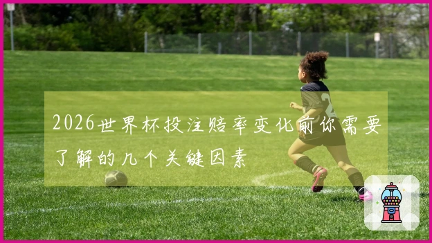 2026世界杯投注赔率变化前你需要了解的几个关键因素