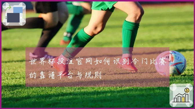 世界杯投注官网如何识别冷门比赛的靠谱平台与规则
