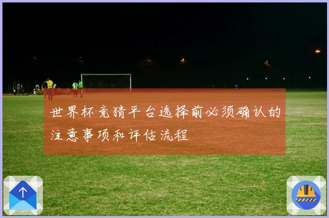 世界杯竞猜平台选择前必须确认的注意事项和评估流程