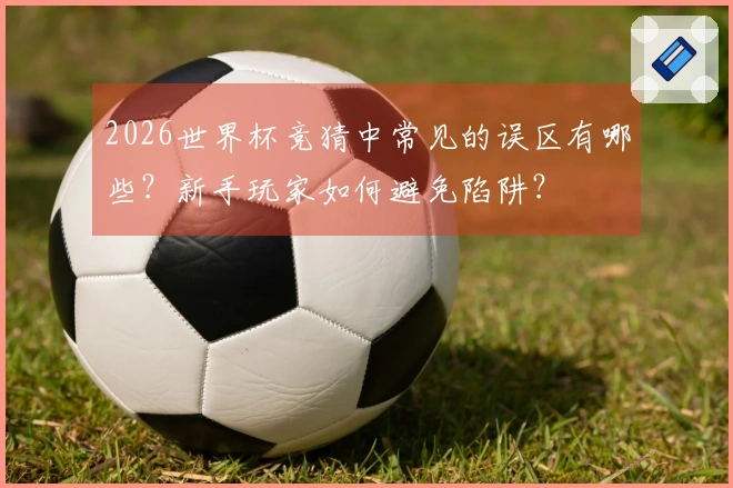 2026世界杯竞猜中常见的误区有哪些？新手玩家如何避免陷阱？