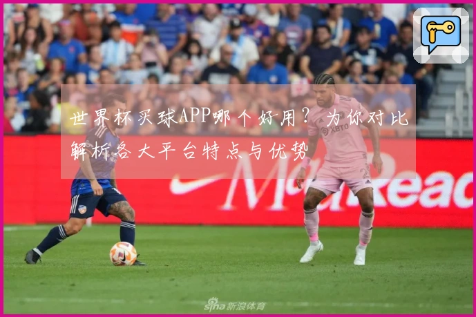 世界杯买球APP哪个好用？为你对比解析各大平台特点与优势