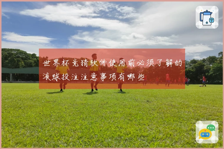 世界杯竞猜软件使用前必须了解的滚球投注注意事项有哪些
