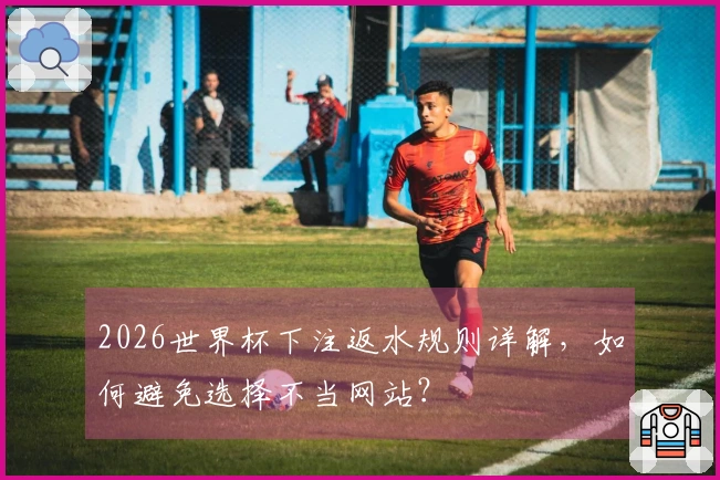2026世界杯下注返水规则详解,如何避免选择不当网站?