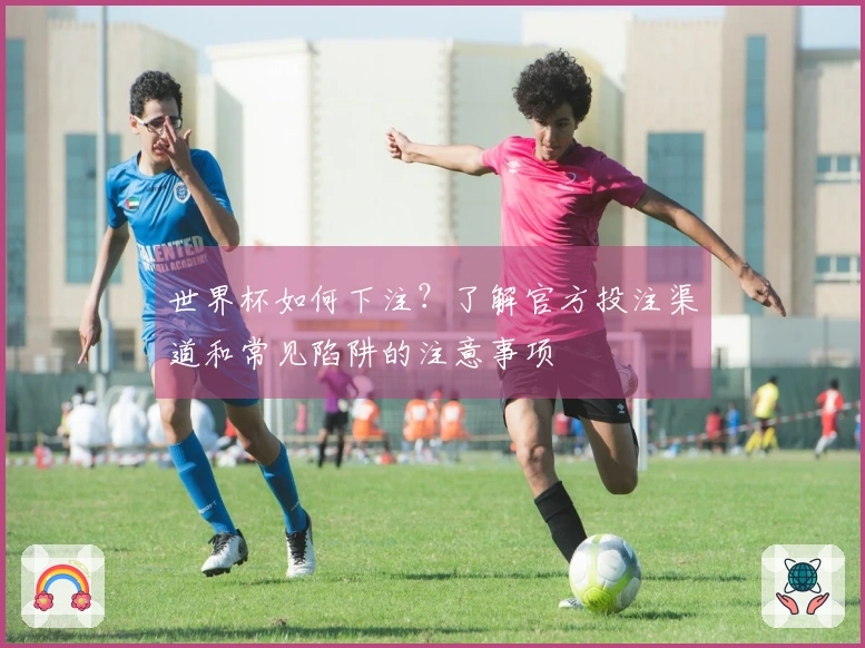 世界杯如何下注？了解官方投注渠道和常见陷阱的注意事项