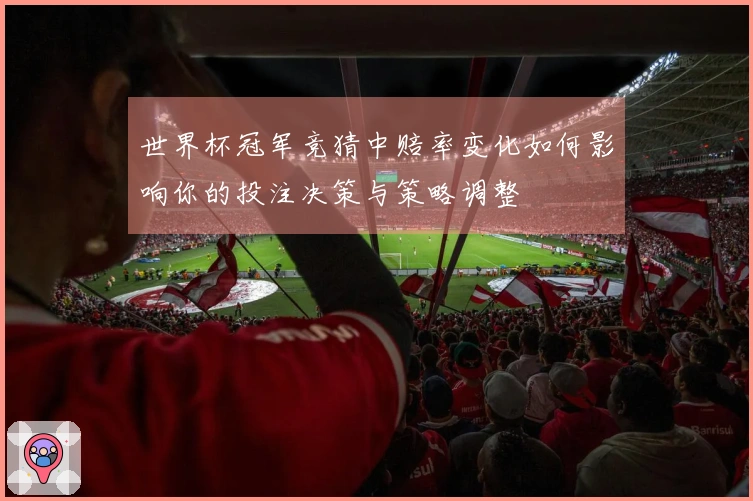 世界杯冠军竞猜中赔率变化如何影响你的投注决策与策略调整