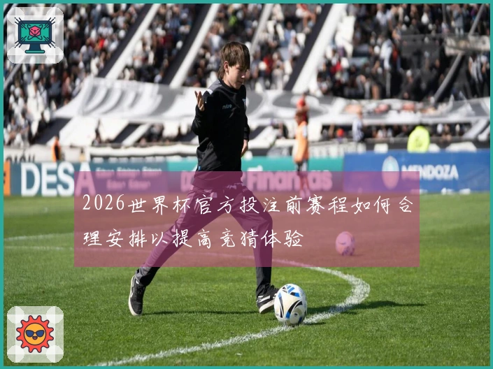 2026世界杯官方投注前赛程如何合理安排以提高竞猜体验