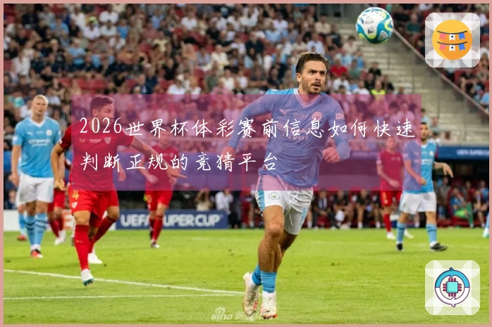 2026世界杯体彩赛前信息如何快速判断正规的竞猜平台