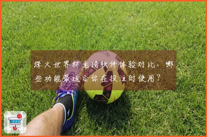 烽火世界杯竞猜软件体验对比，哪些功能最适合你在投注时使用？