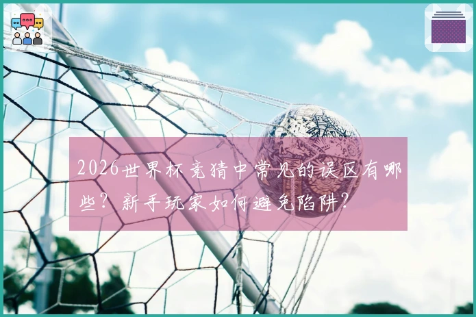 2026世界杯竞猜中常见的误区有哪些？新手玩家如何避免陷阱？